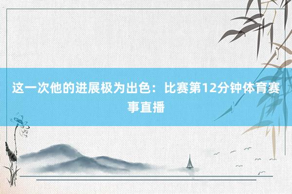 这一次他的进展极为出色:比赛第12分钟体育赛事直播
