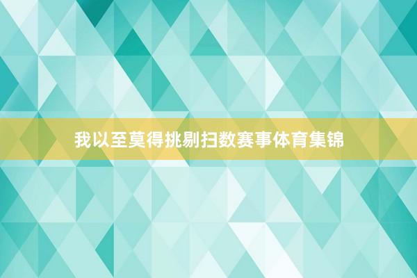我以至莫得挑剔扫数赛事体育集锦