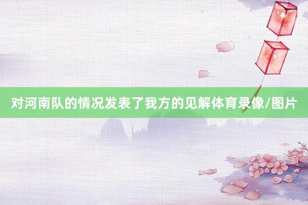 对河南队的情况发表了我方的见解体育录像/图片