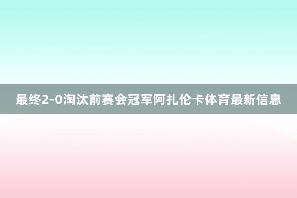 最终2-0淘汰前赛会冠军阿扎伦卡体育最新信息