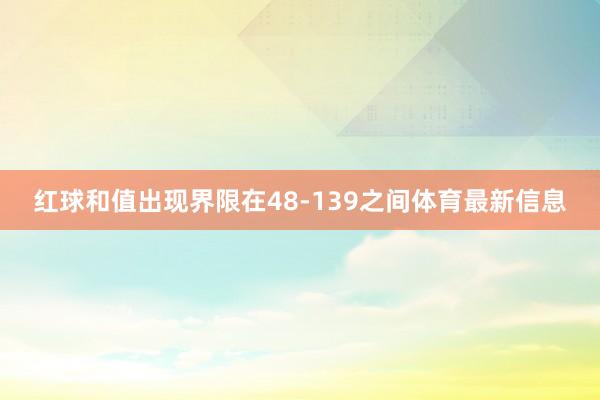 红球和值出现界限在48-139之间体育最新信息