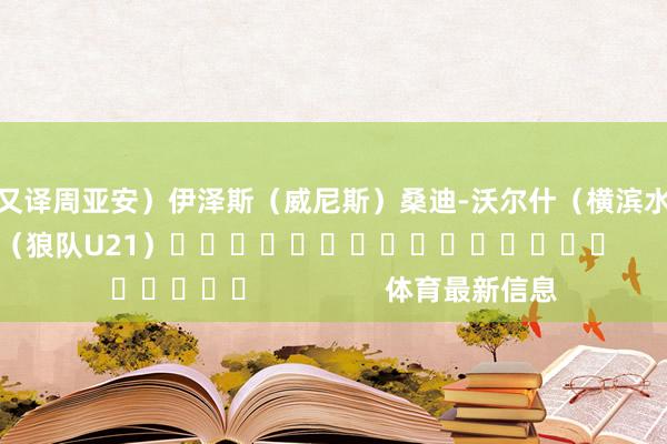又译周亚安）　　伊泽斯（威尼斯）　　桑迪-沃尔什（横滨水手）　　贾斯汀-哈伯纳（狼队U21）															                体育最新信息