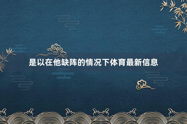 是以在他缺阵的情况下体育最新信息