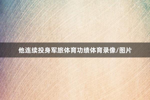 他连续投身军旅体育功绩体育录像/图片