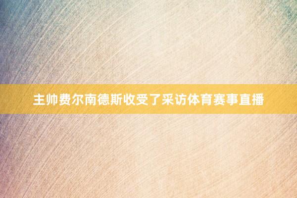 主帅费尔南德斯收受了采访体育赛事直播