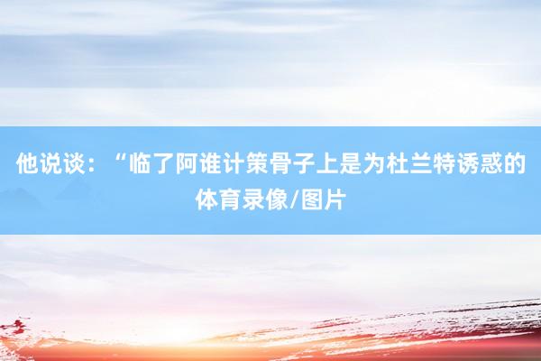 他说谈：“临了阿谁计策骨子上是为杜兰特诱惑的体育录像/图片