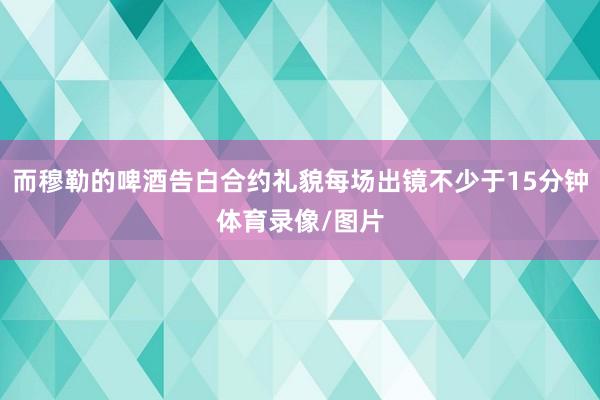而穆勒的啤酒告白合约礼貌每场出镜不少于15分钟体育录像/图片