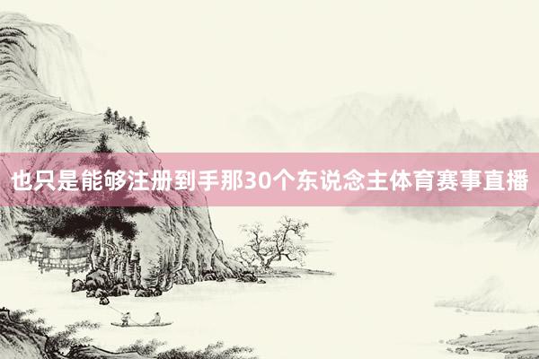 也只是能够注册到手那30个东说念主体育赛事直播