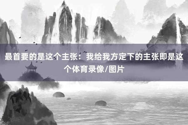 最首要的是这个主张:我给我方定下的主张即是这个体育录像/图片