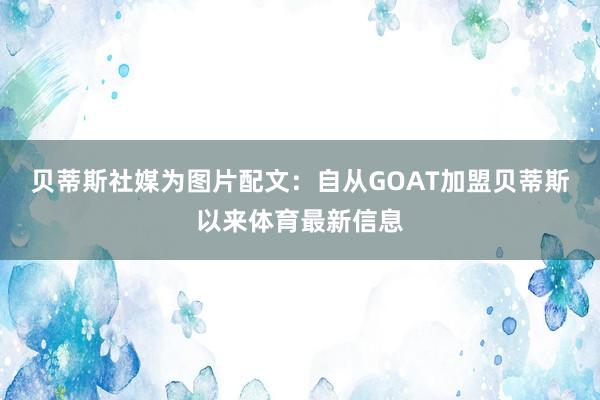 贝蒂斯社媒为图片配文：自从GOAT加盟贝蒂斯以来体育最新信息