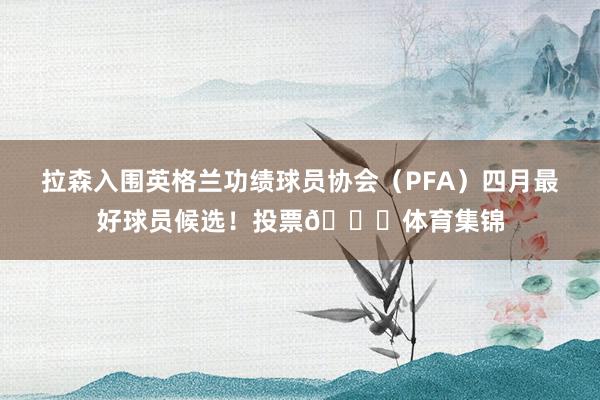 拉森入围英格兰功绩球员协会（PFA）四月最好球员候选！投票👇体育集锦