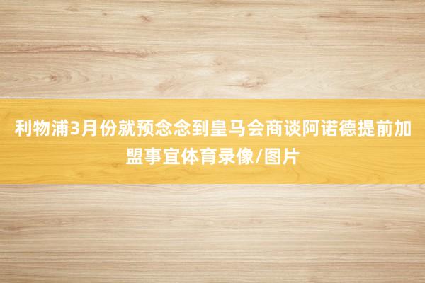 利物浦3月份就预念念到皇马会商谈阿诺德提前加盟事宜体育录像/图片