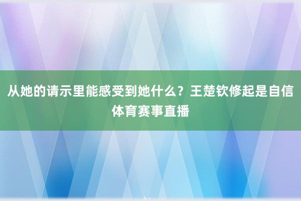 从她的请示里能感受到她什么?王楚钦修起是自信体育赛事直播