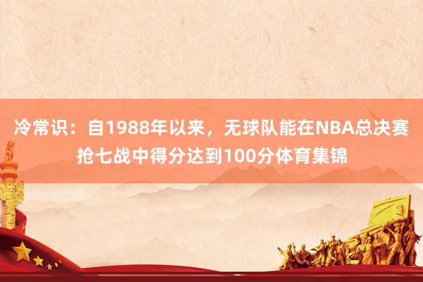 冷常识:自1988年以来,无球队能在NBA总决赛抢七战中得分达到100分体育集锦