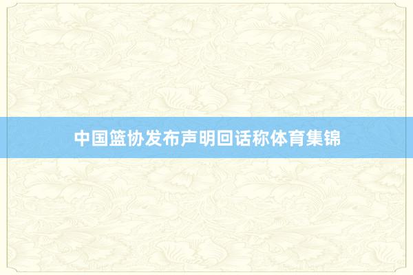 中国篮协发布声明回话称体育集锦