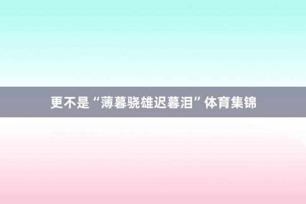 更不是“薄暮骁雄迟暮泪”体育集锦