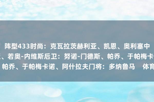 阵型433时尚：克瓦拉茨赫利亚、凯恩、奥利塞中场：穆西亚拉、维蒂尼亚、若奥-内维斯后卫：努诺-门德斯、帕乔、于帕梅卡诺、阿什拉夫门将：多纳鲁马    体育最新信息