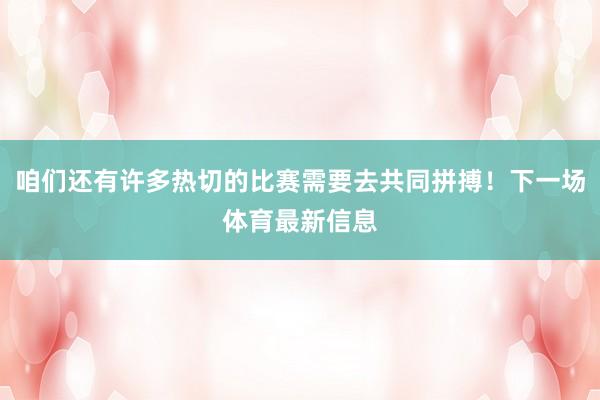 咱们还有许多热切的比赛需要去共同拼搏！下一场体育最新信息