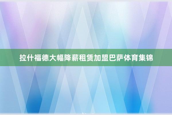 拉什福德大幅降薪租赁加盟巴萨体育集锦