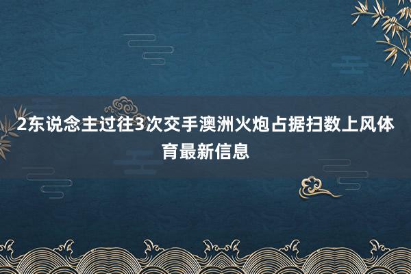 2东说念主过往3次交手澳洲火炮占据扫数上风体育最新信息