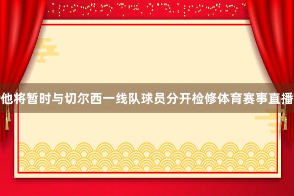 他将暂时与切尔西一线队球员分开检修体育赛事直播