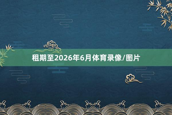 租期至2026年6月体育录像/图片
