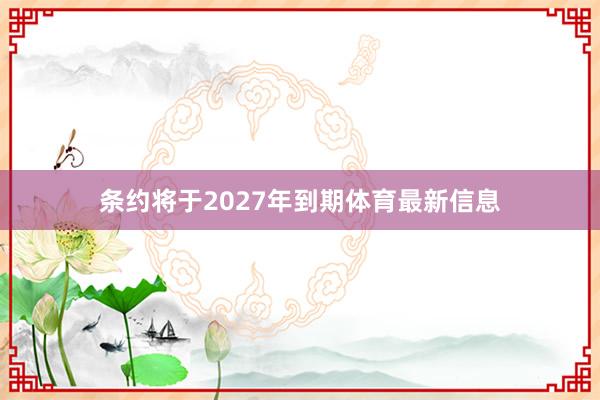 条约将于2027年到期体育最新信息