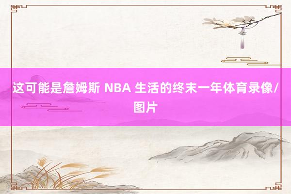 这可能是詹姆斯 NBA 生活的终末一年体育录像/图片