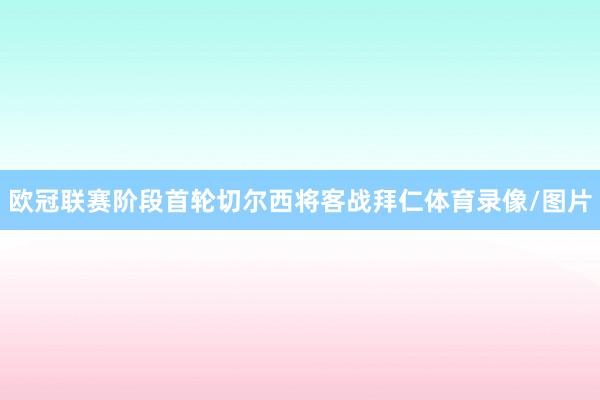 欧冠联赛阶段首轮切尔西将客战拜仁体育录像/图片