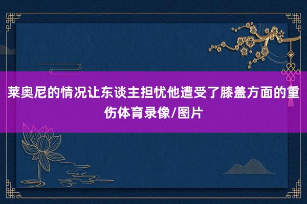 莱奥尼的情况让东谈主担忧他遭受了膝盖方面的重伤体育录像/图片