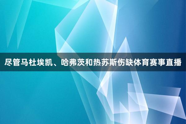 尽管马杜埃凯、哈弗茨和热苏斯伤缺体育赛事直播