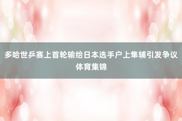 多哈世乒赛上首轮输给日本选手户上隼辅引发争议体育集锦