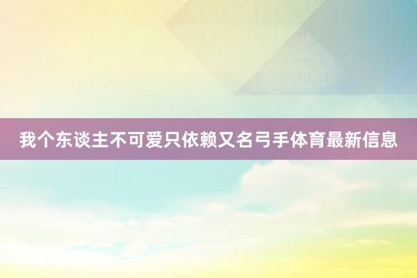 我个东谈主不可爱只依赖又名弓手体育最新信息