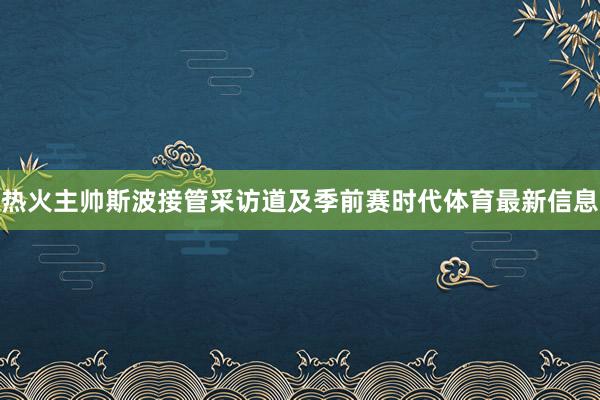 热火主帅斯波接管采访道及季前赛时代体育最新信息