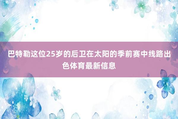 巴特勒这位25岁的后卫在太阳的季前赛中线路出色体育最新信息
