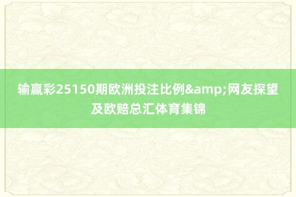 输赢彩25150期欧洲投注比例&网友探望及欧赔总汇体育集锦