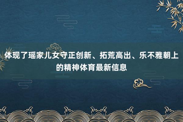 体现了瑶家儿女守正创新、拓荒高出、乐不雅朝上的精神体育最新信息