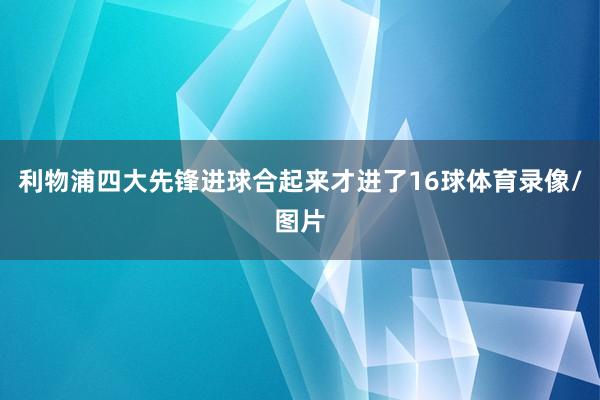 利物浦四大先锋进球合起来才进了16球体育录像/图片