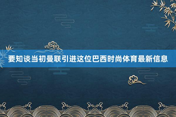 要知谈当初曼联引进这位巴西时尚体育最新信息