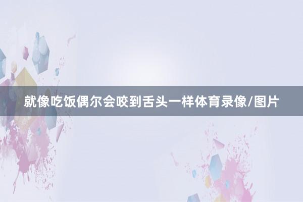 就像吃饭偶尔会咬到舌头一样体育录像/图片