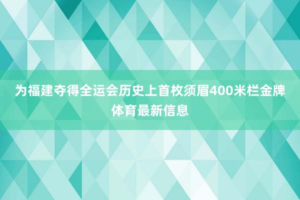 为福建夺得全运会历史上首枚须眉400米栏金牌体育最新信息