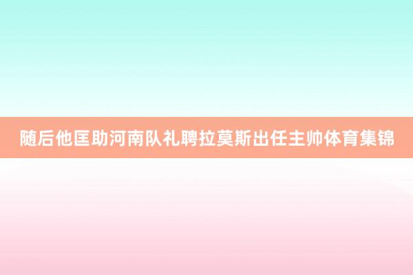 随后他匡助河南队礼聘拉莫斯出任主帅体育集锦