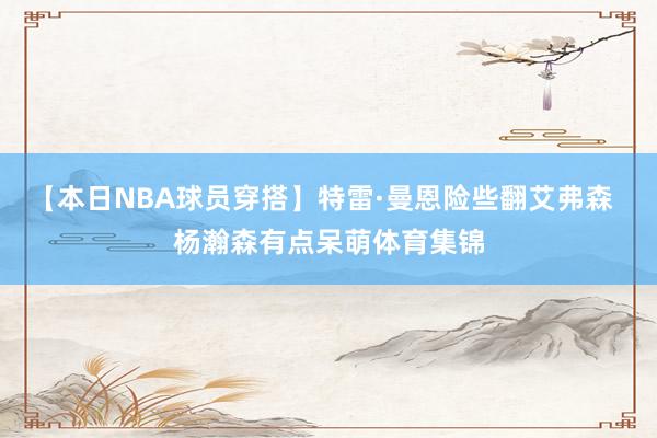 【本日NBA球员穿搭】特雷·曼恩险些翻艾弗森  杨瀚森有点呆萌体育集锦