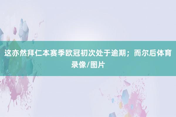 这亦然拜仁本赛季欧冠初次处于逾期；而尔后体育录像/图片