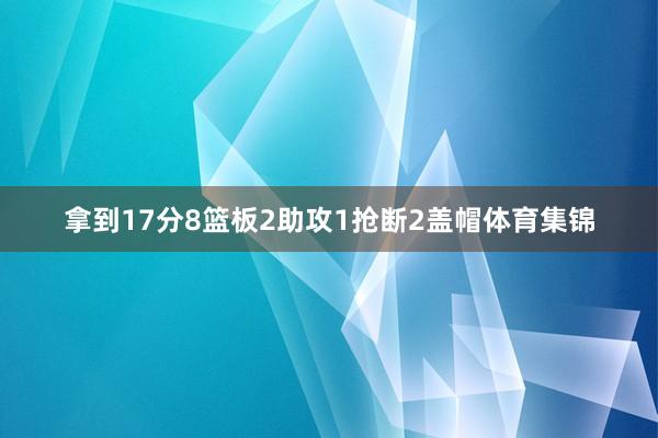 拿到17分8篮板2助攻1抢断2盖帽体育集锦