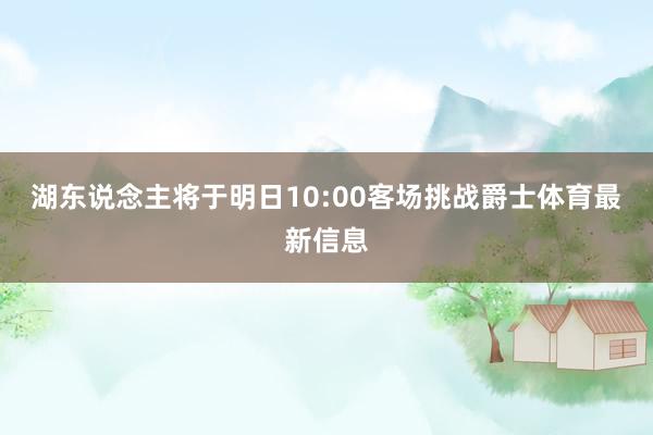 湖东说念主将于明日10:00客场挑战爵士体育最新信息