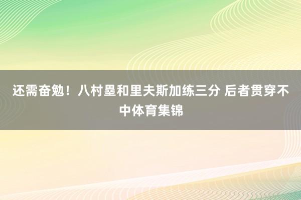 还需奋勉！八村塁和里夫斯加练三分 后者贯穿不中体育集锦