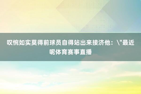 叹惋如实莫得前球员自得站出来接济他：