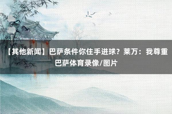 【其他新闻】巴萨条件你住手进球？莱万：我尊重巴萨体育录像/图片