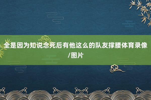 全是因为知说念死后有他这么的队友撑腰体育录像/图片